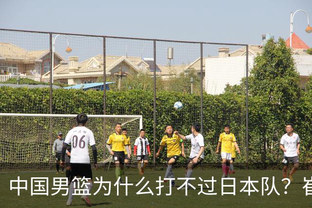 中国男篮为什么打不过日本队？崔永熙毫不客气说出原因，说得实在