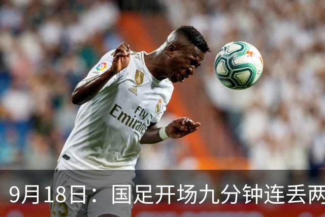 9月18日：国足开场九分钟连丢两球中场形同虚设：向前传球成功率暴跌至41%主帅当众承认